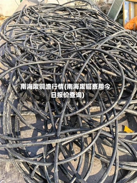 南海废铜渣行情(南海废铜费用今日报价查询)