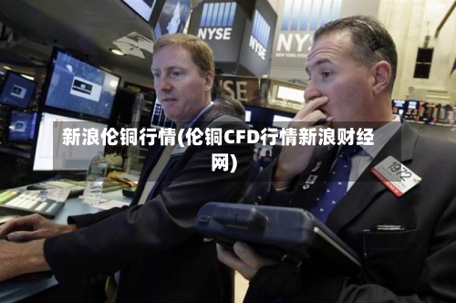 新浪伦铜行情(伦铜CFD行情新浪财经网)