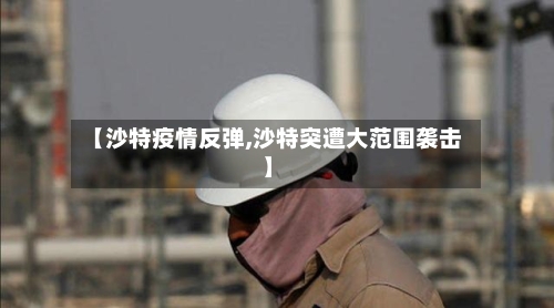 【沙特疫情反弹,沙特突遭大范围袭击】-第2张图片