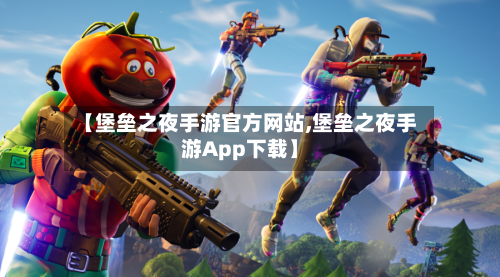 【堡垒之夜手游官方网站,堡垒之夜手游App下载】-第2张图片