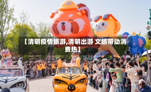 【清明疫情旅游,清明出游 文旅带动消费热】