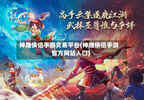 神雕侠侣手游交易平台(神雕侠侣手游官方网站入口)-第3张图片