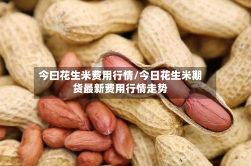今曰花生米费用行情/今日花生米期货最新费用行情走势