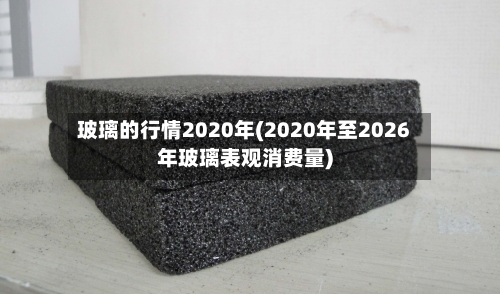 玻璃的行情2020年(2020年至2026年玻璃表观消费量)-第2张图片