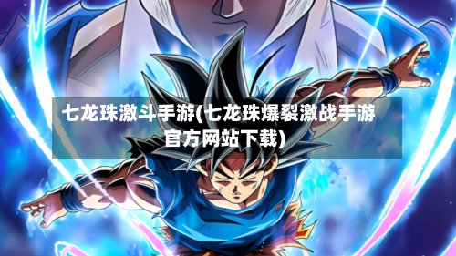 七龙珠激斗手游(七龙珠爆裂激战手游官方网站下载)