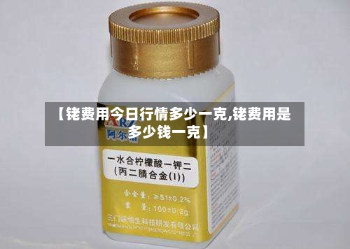 【铑费用今日行情多少一克,铑费用是多少钱一克】-第2张图片