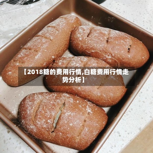 【2018糖的费用行情,白糖费用行情走势分析】-第2张图片