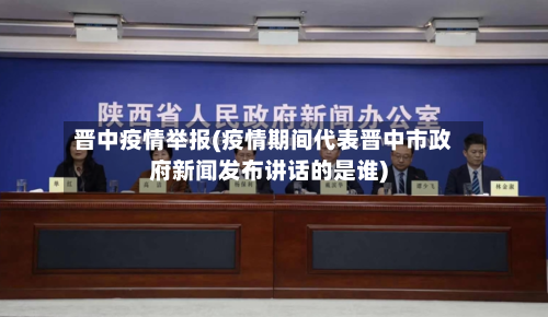 晋中疫情举报(疫情期间代表晋中市政府新闻发布讲话的是谁)