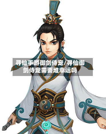 寻仙手游御剑侍宠/寻仙御剑侍宠需要堆幸运吗