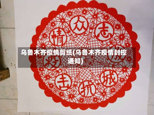 乌鲁木齐疫情剪纸(乌鲁木齐疫情封控通知)