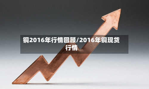 铜2016年行情回顾/2016年铜现货行情-第2张图片