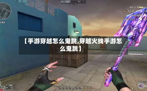 【手游穿越怎么鬼跳,穿越火线手游怎么鬼跳】-第2张图片