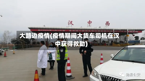 大路边疫情(疫情期间大货车司机在汉中获得救助)