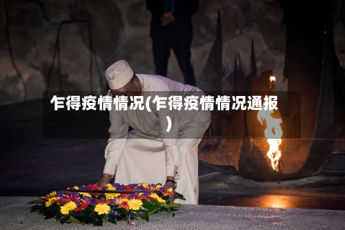 乍得疫情情况(乍得疫情情况通报)