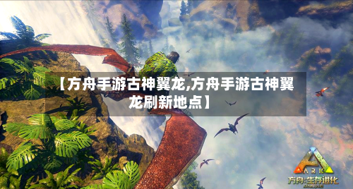 【方舟手游古神翼龙,方舟手游古神翼龙刷新地点】-第2张图片