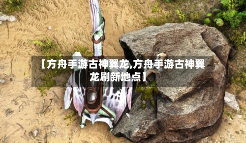 【方舟手游古神翼龙,方舟手游古神翼龙刷新地点】-第3张图片