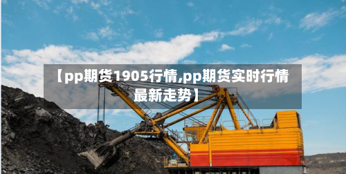 【pp期货1905行情,pp期货实时行情最新走势】