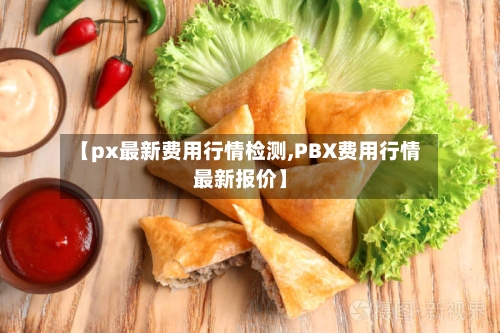 【px最新费用行情检测,PBX费用行情最新报价】