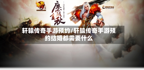 轩辕传奇手游预约/轩辕传奇手游预约结婚都需要什么-第3张图片