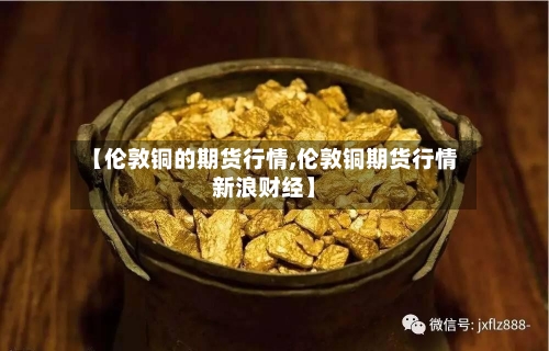 【伦敦铜的期货行情,伦敦铜期货行情新浪财经】-第2张图片