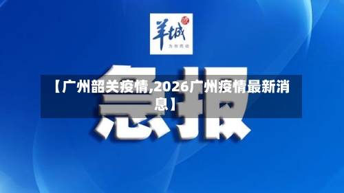 【广州韶关疫情,2026广州疫情最新消息】