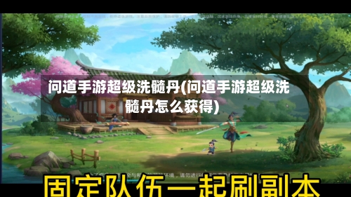 问道手游超级洗髓丹(问道手游超级洗髓丹怎么获得)-第3张图片