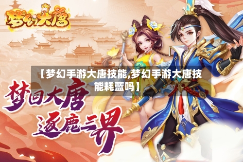 【梦幻手游大唐技能,梦幻手游大唐技能耗蓝吗】-第3张图片
