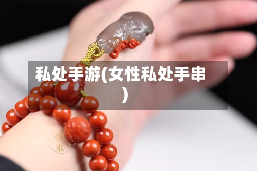 私处手游(女性私处手串)