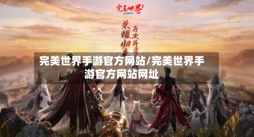 完美世界手游官方网站/完美世界手游官方网站网址