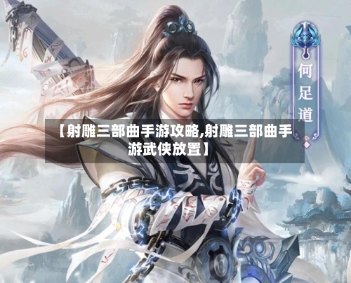 【射雕三部曲手游攻略,射雕三部曲手游武侠放置】-第2张图片