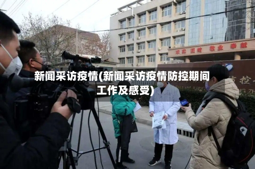 新闻采访疫情(新闻采访疫情防控期间工作及感受)-第2张图片