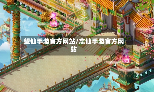 望仙手游官方网站/忘仙手游官方网站