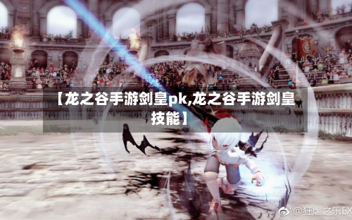 【龙之谷手游剑皇pk,龙之谷手游剑皇技能】