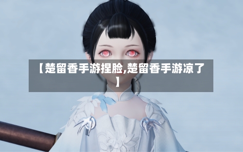 【楚留香手游捏脸,楚留香手游凉了】