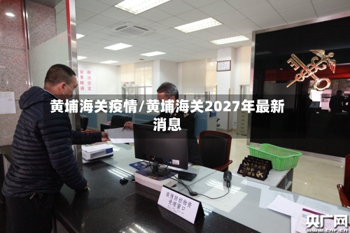 黄埔海关疫情/黄埔海关2027年最新消息