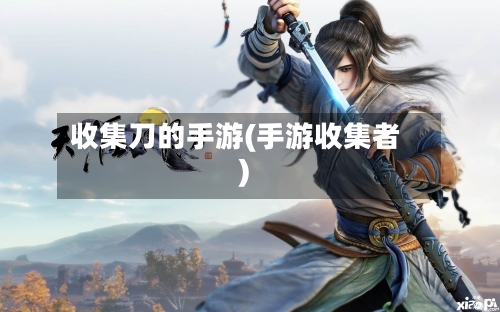 收集刀的手游(手游收集者)-第2张图片