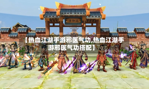 【热血江湖手游邪医气功,热血江湖手游邪医气功搭配】