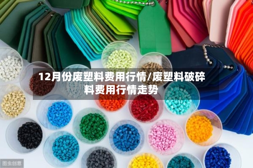 12月份废塑料费用行情/废塑料破碎料费用行情走势-第3张图片