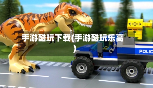 手游酷玩下载(手游酷玩乐高)-第2张图片