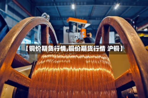 【铜价期货行情,铜价期货行情 沪铜】-第2张图片