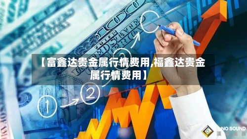 【富鑫达贵金属行情费用,福鑫达贵金属行情费用】-第2张图片