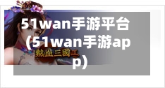 51wan手游平台(51wan手游app)-第2张图片
