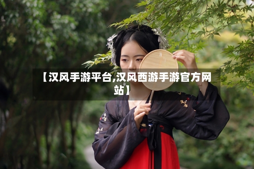【汉风手游平台,汉风西游手游官方网站】