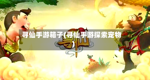 寻仙手游箱子(寻仙手游探索宠物)