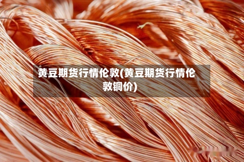 黄豆期货行情伦敦(黄豆期货行情伦敦铜价)
