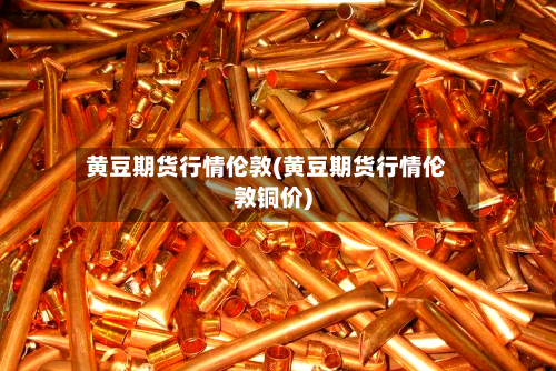 黄豆期货行情伦敦(黄豆期货行情伦敦铜价)-第2张图片