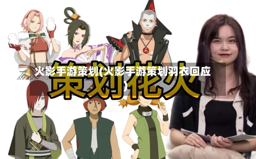 火影手游策划(火影手游策划羽衣回应)