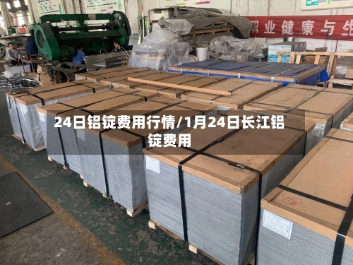 24日铝锭费用行情/1月24日长江铝锭费用-第2张图片
