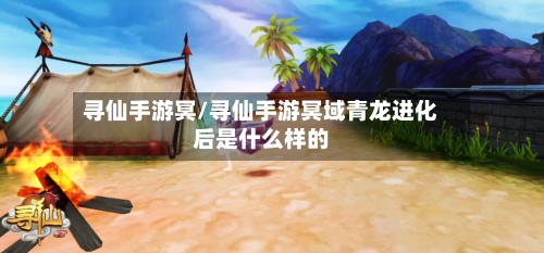寻仙手游冥/寻仙手游冥域青龙进化后是什么样的
