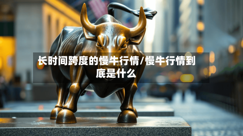 长时间跨度的慢牛行情/慢牛行情到底是什么